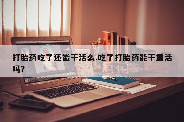 卖正品米非司酮片微信打胎药吃了还能干活么.吃了打胎药能干重活吗？