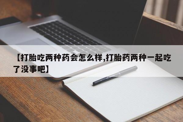 卖正品米非司酮片微信【打胎吃两种药会怎么样,打胎药两种一起吃了没事吧】