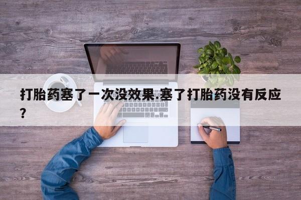 卖正品米非司酮片微信打胎药塞了一次没效果.塞了打胎药没有反应？
