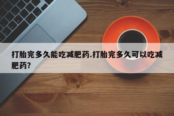 卖正品米非司酮片微信打胎完多久能吃减肥药.打胎完多久可以吃减肥药？