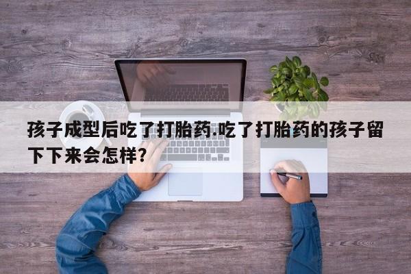 卖正品米非司酮片微信孩子成型后吃了打胎药.吃了打胎药的孩子留下下来会怎样？