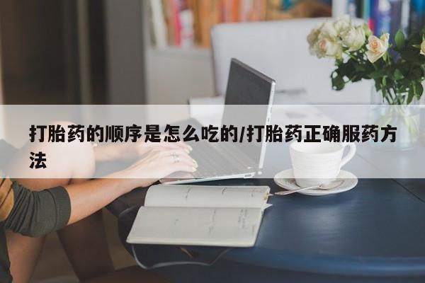 卖正品米非司酮片微信打胎药的顺序是怎么吃的/打胎药正确服药方法