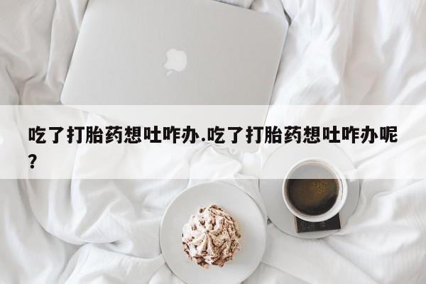 卖正品米非司酮片微信吃了打胎药想吐咋办.吃了打胎药想吐咋办呢？