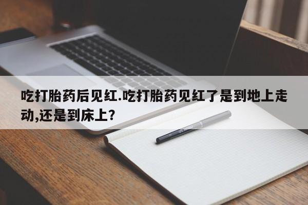 卖正品米非司酮片微信吃打胎药后见红.吃打胎药见红了是到地上走动,还是到床上？