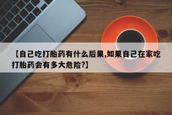 卖正品米非司酮片微信【自己吃打胎药有什么后果,如果自己在家吃打胎药会有多大危险?】