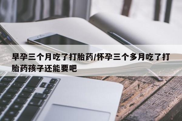 卖正品米非司酮片微信早孕三个月吃了打胎药/怀孕三个多月吃了打胎药孩子还能要吧