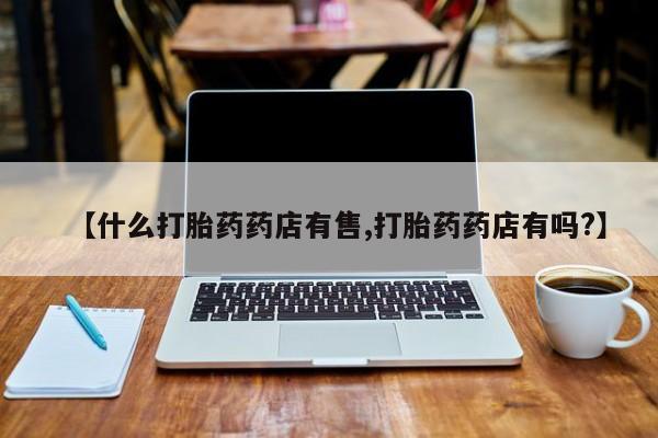 卖正品米非司酮片微信【什么打胎药药店有售,打胎药药店有吗?】