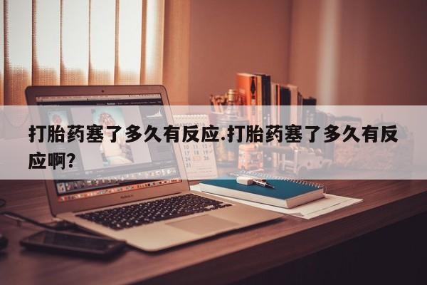 卖正品米非司酮片微信打胎药塞了多久有反应.打胎药塞了多久有反应啊？