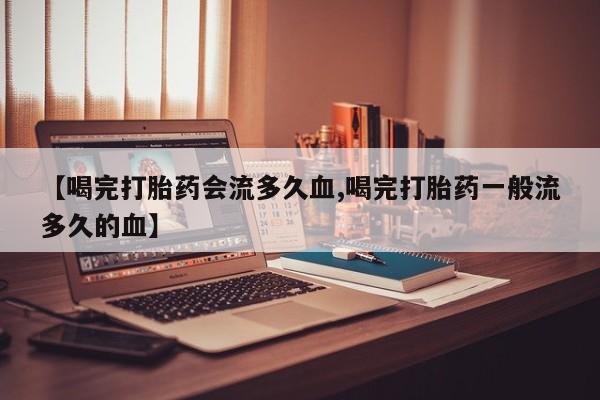 卖正品米非司酮片微信【喝完打胎药会流多久血,喝完打胎药一般流多久的血】