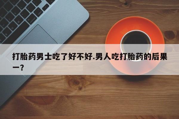 卖正品米非司酮片微信打胎药男士吃了好不好.男人吃打胎药的后果一？