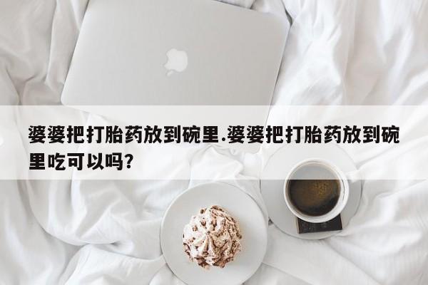 卖正品米非司酮片微信婆婆把打胎药放到碗里.婆婆把打胎药放到碗里吃可以吗？