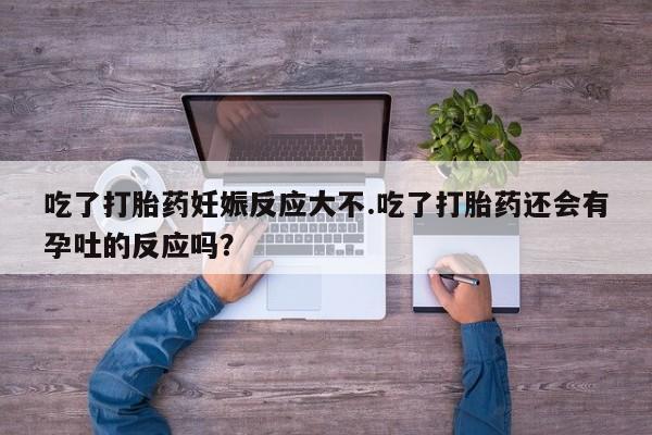 卖正品米非司酮片微信吃了打胎药妊娠反应大不.吃了打胎药还会有孕吐的反应吗？