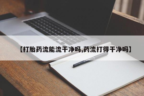 卖正品米非司酮片微信【打胎药流能流干净吗,药流打得干净吗】