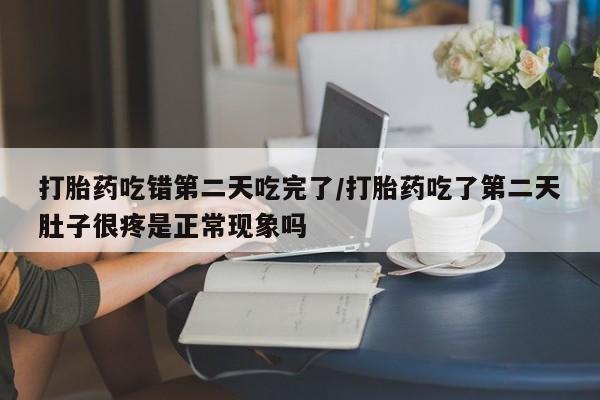 卖正品米非司酮片微信打胎药吃错第二天吃完了/打胎药吃了第二天肚子很疼是正常现象吗