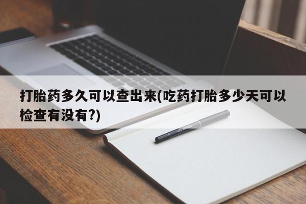 卖正品米非司酮片微信打胎药多久可以查出来(吃药打胎多少天可以检查有没有?)
