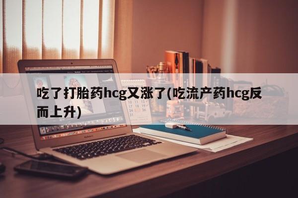卖正品米非司酮片微信吃了打胎药hcg又涨了(吃流产药hcg反而上升)