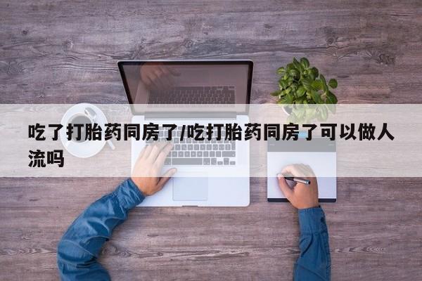卖正品米非司酮片微信吃了打胎药同房了/吃打胎药同房了可以做人流吗