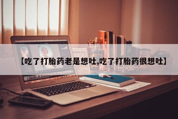 卖正品米非司酮片微信【吃了打胎药老是想吐,吃了打胎药很想吐】