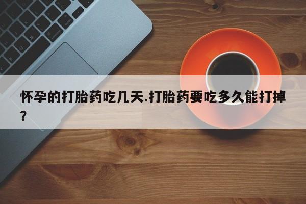 卖正品米非司酮片微信怀孕的打胎药吃几天.打胎药要吃多久能打掉？