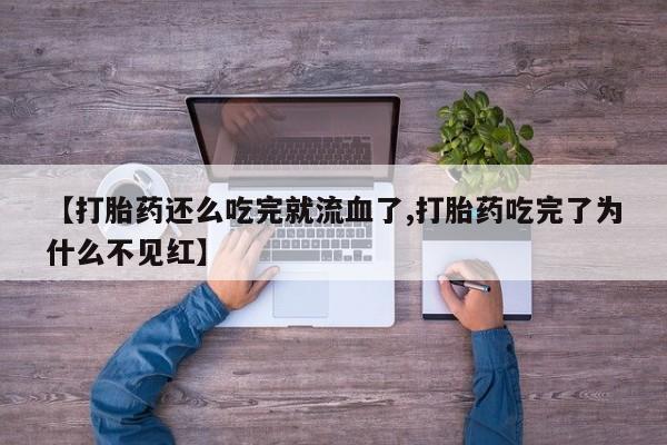 卖正品米非司酮片微信【打胎药还么吃完就流血了,打胎药吃完了为什么不见红】