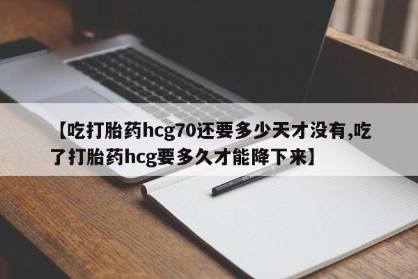 卖正品米非司酮片微信【吃打胎药hcg70还要多少天才没有,吃了打胎药hcg要多久才能降下来】