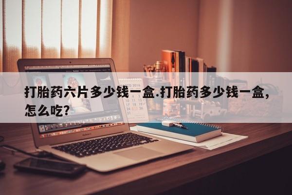 卖正品米非司酮片微信打胎药六片多少钱一盒.打胎药多少钱一盒,怎么吃？