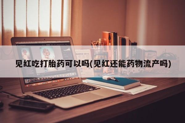 卖正品米非司酮片微信见红吃打胎药可以吗(见红还能药物流产吗)
