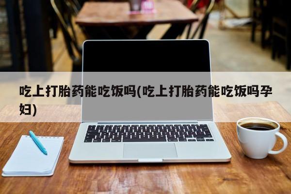 卖正品米非司酮片微信吃上打胎药能吃饭吗(吃上打胎药能吃饭吗孕妇)