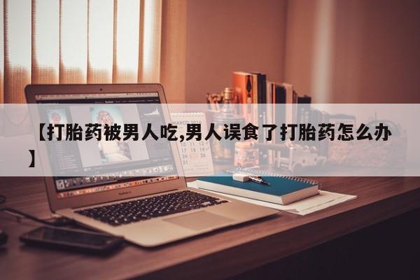 卖正品米非司酮片微信【打胎药被男人吃,男人误食了打胎药怎么办】