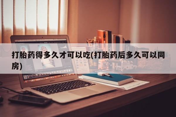 卖正品米非司酮片微信打胎药得多久才可以吃(打胎药后多久可以同房)