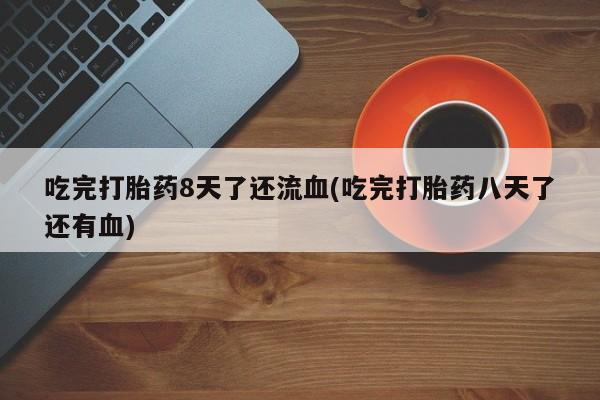 卖正品米非司酮片微信吃完打胎药8天了还流血(吃完打胎药八天了还有血)