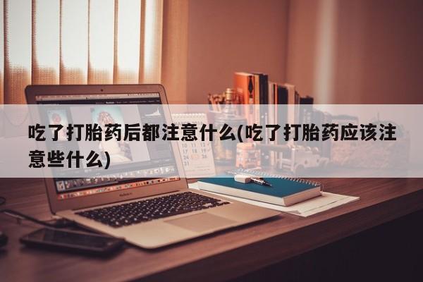 卖正品米非司酮片微信吃了打胎药后都注意什么(吃了打胎药应该注意些什么)