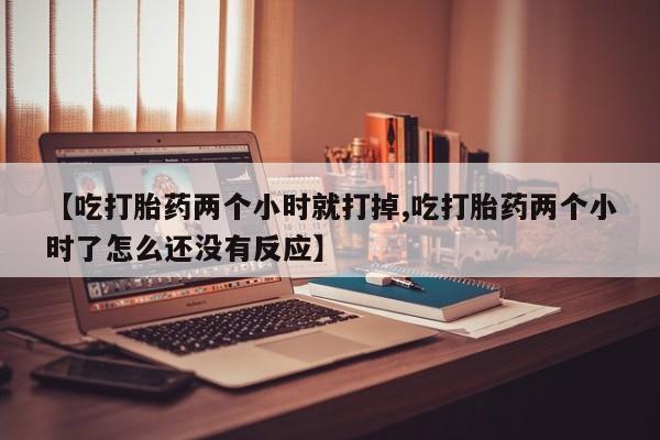 卖正品米非司酮片微信【吃打胎药两个小时就打掉,吃打胎药两个小时了怎么还没有反应】
