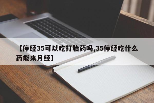 卖正品米非司酮片微信【停经35可以吃打胎药吗,35停经吃什么药能来月经】