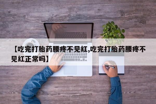 卖正品米非司酮片微信【吃完打胎药腰疼不见红,吃完打胎药腰疼不见红正常吗】