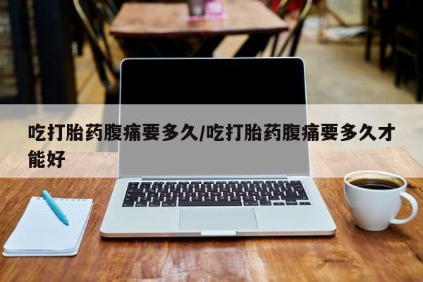 卖正品米非司酮片微信吃打胎药腹痛要多久/吃打胎药腹痛要多久才能好