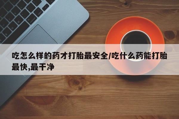 卖正品米非司酮片微信吃怎么样的药才打胎最安全/吃什么药能打胎最快,最干净