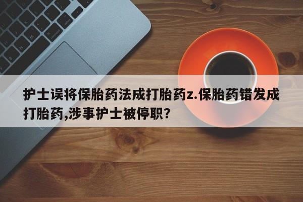 卖正品米非司酮片微信护士误将保胎药法成打胎药z.保胎药错发成打胎药,涉事护士被停职？