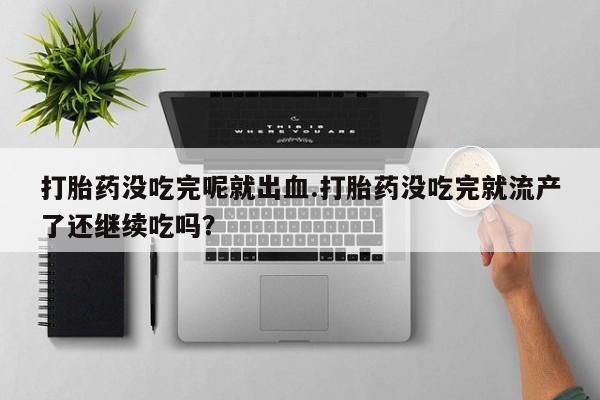 卖正品米非司酮片微信打胎药没吃完呢就出血.打胎药没吃完就流产了还继续吃吗？