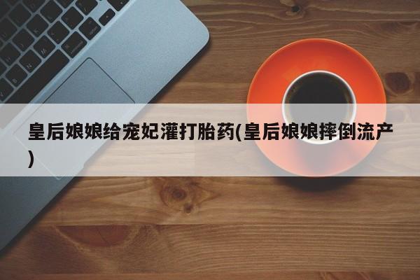 卖正品米非司酮片微信皇后娘娘给宠妃灌打胎药(皇后娘娘摔倒流产)