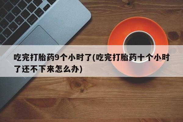 卖正品米非司酮片微信吃完打胎药9个小时了(吃完打胎药十个小时了还不下来怎么办)