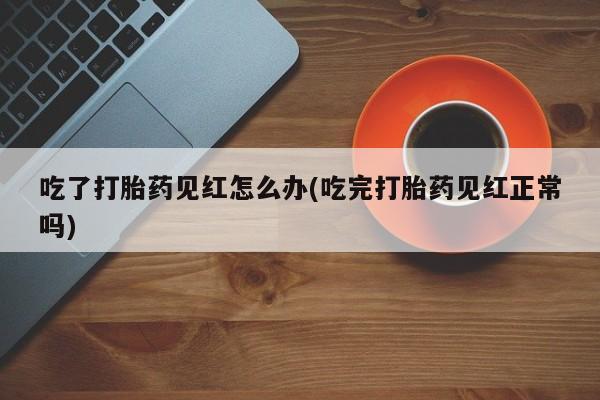 卖正品米非司酮片微信吃了打胎药见红怎么办(吃完打胎药见红正常吗)