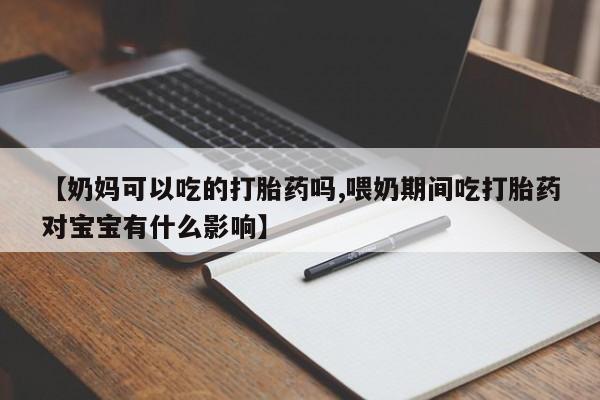 卖正品米非司酮片微信【奶妈可以吃的打胎药吗,喂奶期间吃打胎药对宝宝有什么影响】