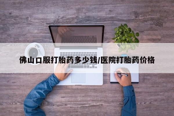 卖正品米非司酮片微信佛山口服打胎药多少钱/医院打胎药价格