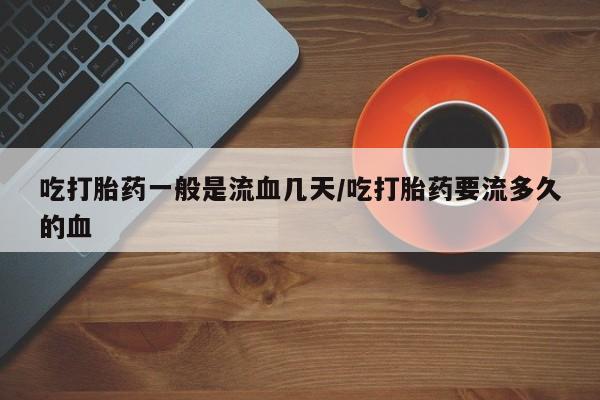 卖正品米非司酮片微信吃打胎药一般是流血几天/吃打胎药要流多久的血