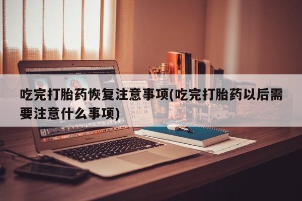卖正品米非司酮片微信吃完打胎药恢复注意事项(吃完打胎药以后需要注意什么事项)