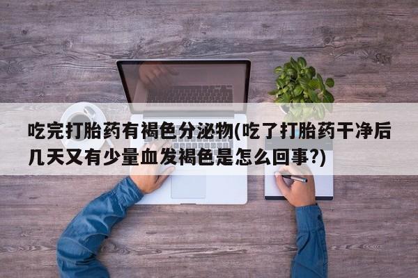 卖正品米非司酮片微信吃完打胎药有褐色分泌物(吃了打胎药干净后几天又有少量血发褐色是怎么回事?)