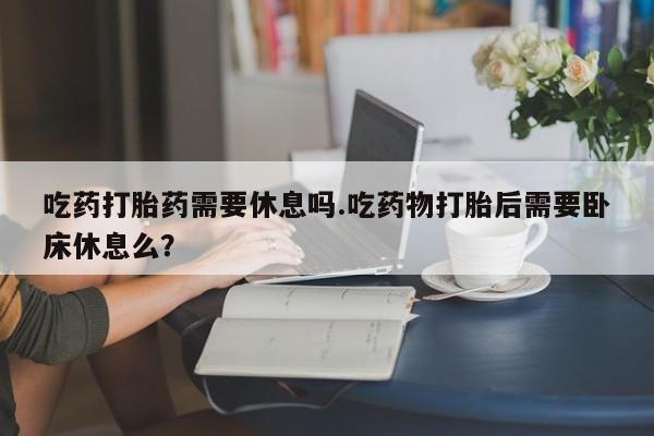 卖正品米非司酮片微信吃药打胎药需要休息吗.吃药物打胎后需要卧床休息么？