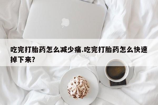卖正品米非司酮片微信吃完打胎药怎么减少痛.吃完打胎药怎么快速掉下来？
