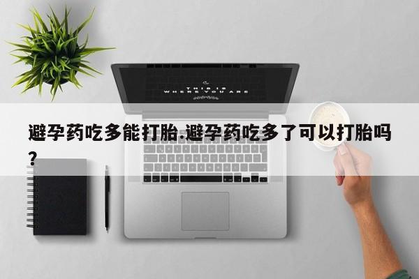 卖正品米非司酮片微信避孕药吃多能打胎.避孕药吃多了可以打胎吗？